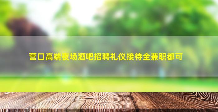 营口高端夜场酒吧招聘礼仪接待全兼职都可